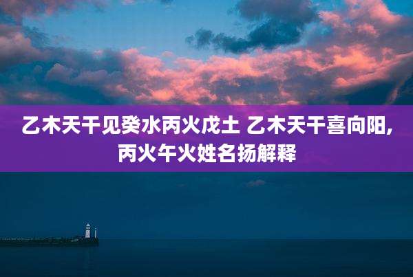 乙木天干见癸水丙火戊土 乙木天干喜向阳,丙火午火姓名扬解释