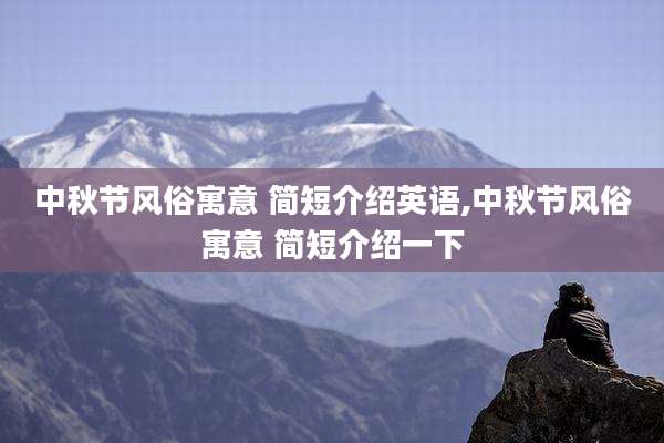 中秋节风俗寓意 简短介绍英语,中秋节风俗寓意 简短介绍一下