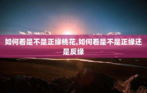 如何看是不是正缘桃花,如何看是不是正缘还是反缘