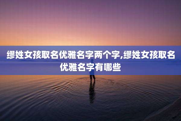 缪姓女孩取名优雅名字两个字,缪姓女孩取名优雅名字有哪些