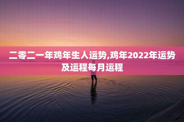 二零二一年鸡年生人运势,鸡年2022年运势及运程每月运程