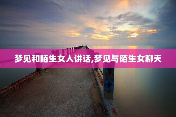 梦见和陌生女人讲话,梦见与陌生女聊天