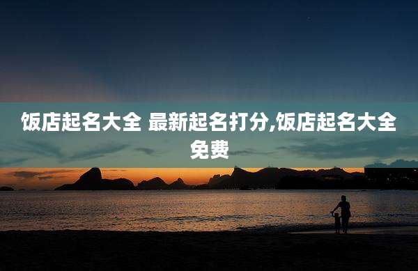 饭店起名大全 最新起名打分,饭店起名大全免费