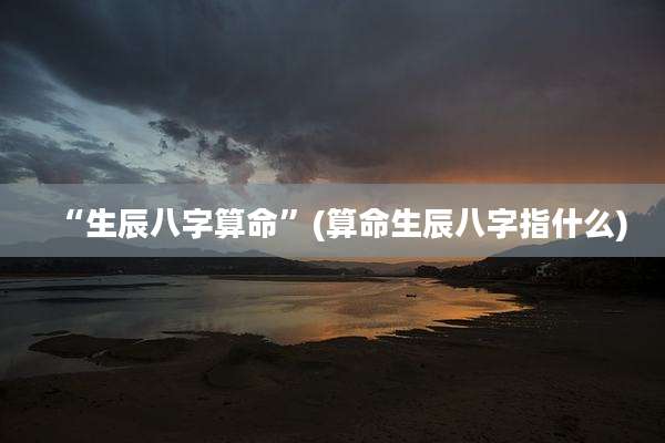 “生辰八字算命”(算命生辰八字指什么)