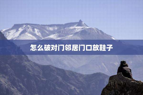 怎么破对门邻居门口放鞋子