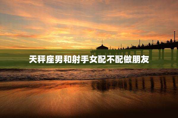 天秤座男和射手女配不配做朋友