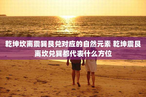 乾坤坎离震巽艮兑对应的自然元素 乾坤震艮离坎兑巽都代表什么方位