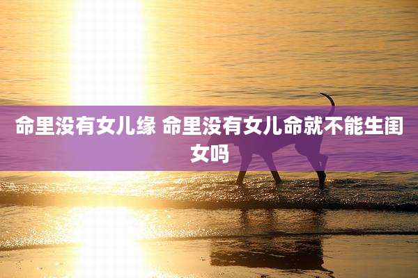 命里没有女儿缘 命里没有女儿命就不能生闺女吗