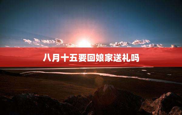 八月十五要回娘家送礼吗