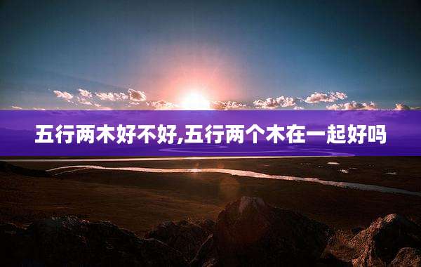 五行两木好不好,五行两个木在一起好吗