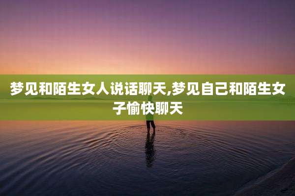 梦见和陌生女人说话聊天,梦见自己和陌生女子愉快聊天