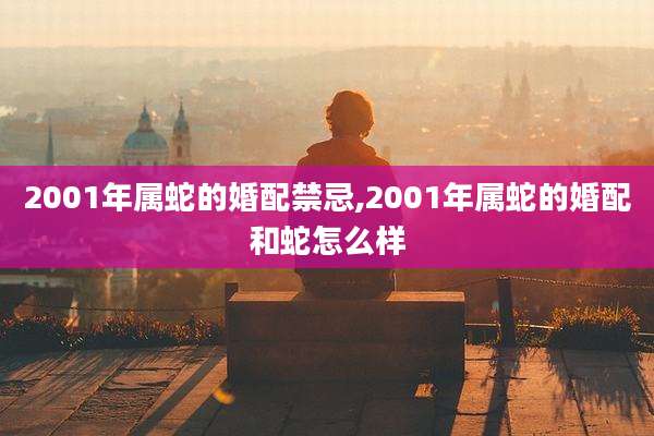 2001年属蛇的婚配禁忌,2001年属蛇的婚配和蛇怎么样