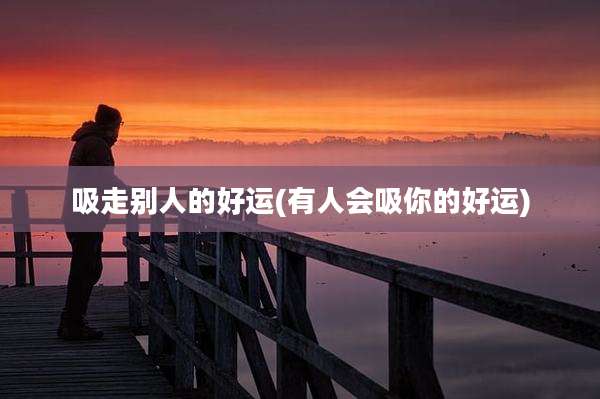 吸走别人的好运(有人会吸你的好运)