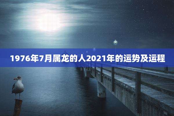 1976年7月属龙的人2021年的运势及运程