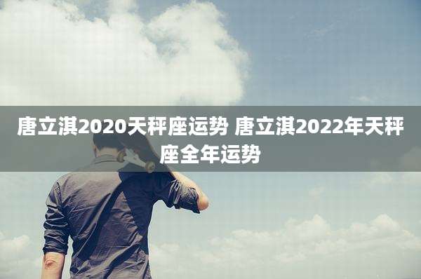 唐立淇2020天秤座运势 唐立淇2022年天秤座全年运势