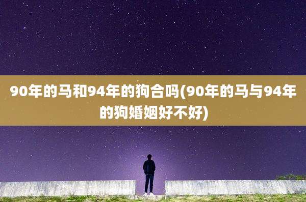 90年的马和94年的狗合吗(90年的马与94年的狗婚姻好不好)