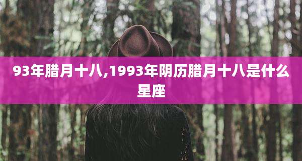 93年腊月十八,1993年阴历腊月十八是什么星座