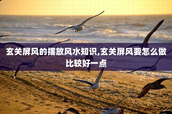 玄关屏风的摆放风水知识,玄关屏风要怎么做比较好一点