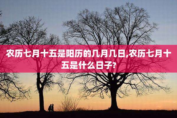 农历七月十五是阳历的几月几日,农历七月十五是什么日子?