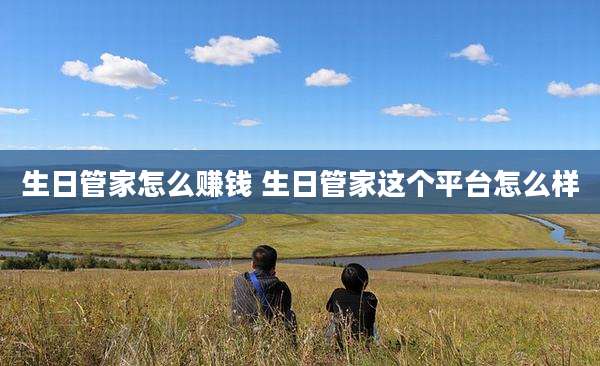 生日管家怎么赚钱 生日管家这个平台怎么样