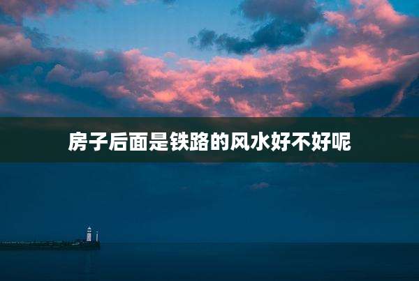 房子后面是铁路的风水好不好呢