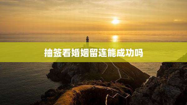 抽签看婚姻留连能成功吗