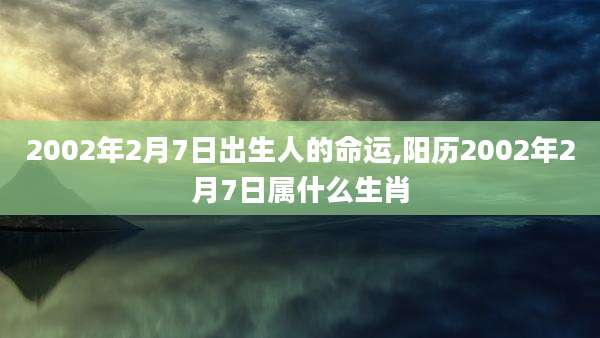 2002年2月7日出生人的命运,阳历2002年2月7日属什么生肖