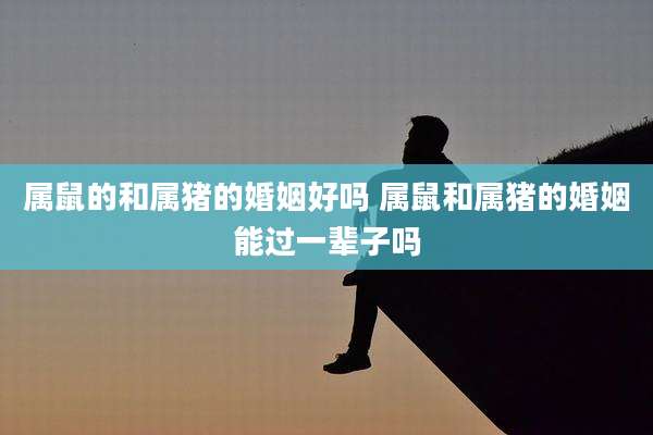 属鼠的和属猪的婚姻好吗 属鼠和属猪的婚姻能过一辈子吗