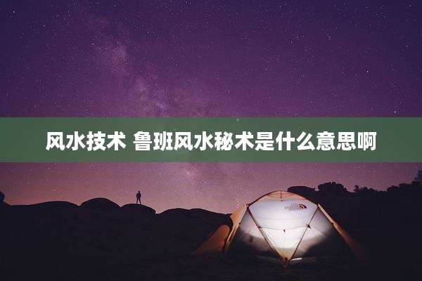 风水技术 鲁班风水秘术是什么意思啊