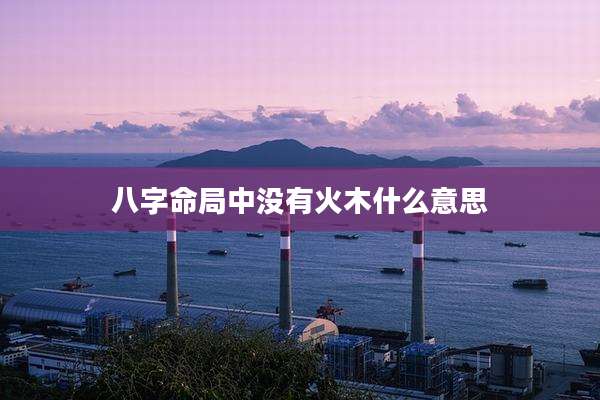 八字命局中没有火木什么意思