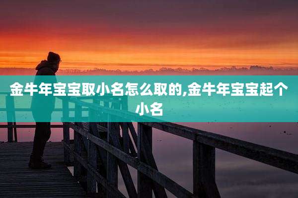金牛年宝宝取小名怎么取的,金牛年宝宝起个小名