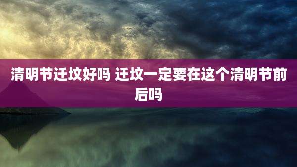 清明节迁坟好吗 迁坟一定要在这个清明节前后吗