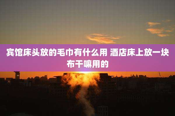 宾馆床头放的毛巾有什么用 酒店床上放一块布干嘛用的