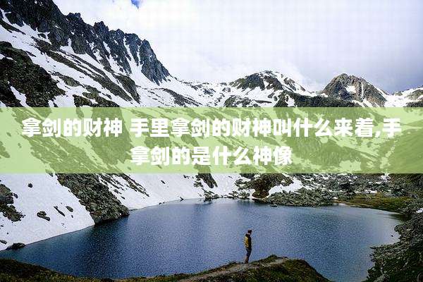 拿剑的财神 手里拿剑的财神叫什么来着,手拿剑的是什么神像