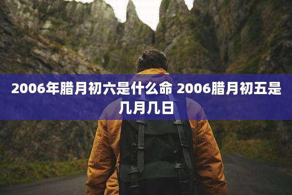 2006年腊月初六是什么命 2006腊月初五是几月几日