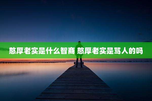 憨厚老实是什么智商 憨厚老实是骂人的吗