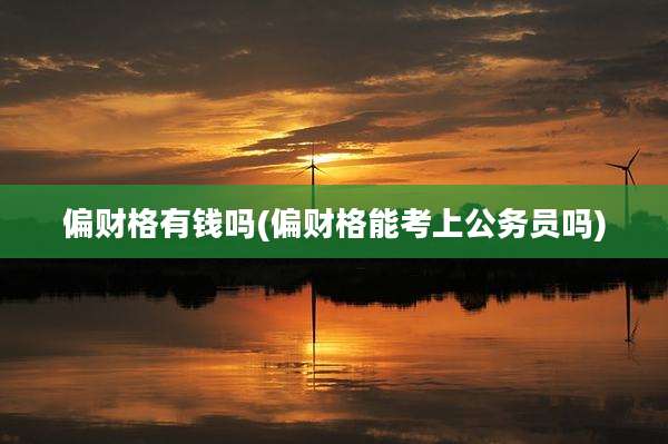 偏财格有钱吗(偏财格能考上公务员吗)