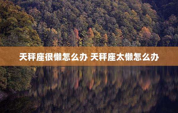 天秤座很懒怎么办 天秤座太懒怎么办