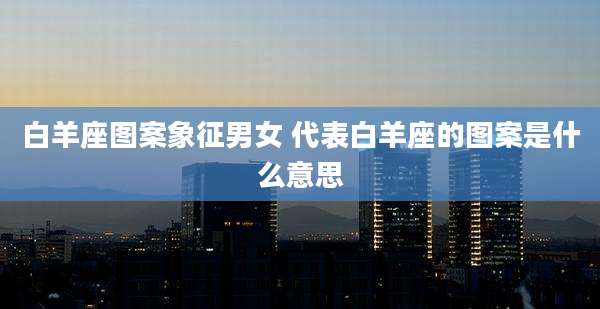 白羊座图案象征男女 代表白羊座的图案是什么意思