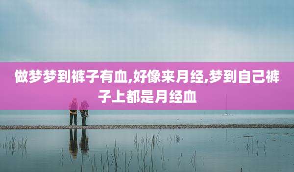 做梦梦到裤子有血,好像来月经,梦到自己裤子上都是月经血