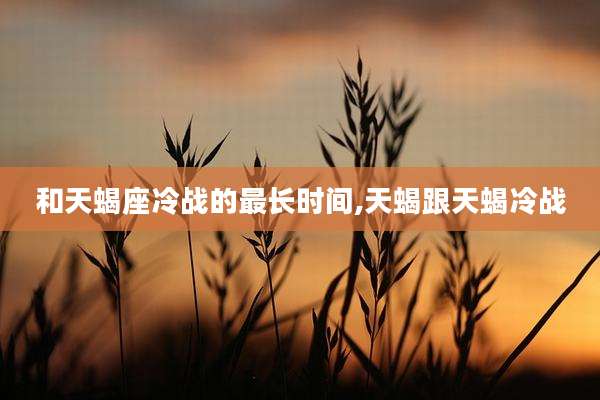 和天蝎座冷战的最长时间,天蝎跟天蝎冷战