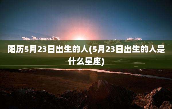 阳历5月23日出生的人(5月23日出生的人是什么星座)