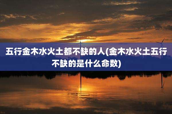 五行金木水火土都不缺的人(金木水火土五行不缺的是什么命数)