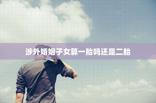 涉外婚姻子女算一胎吗还是二胎