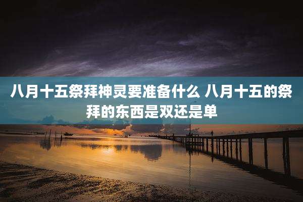 八月十五祭拜神灵要准备什么 八月十五的祭拜的东西是双还是单