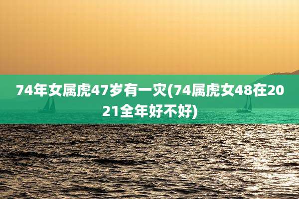 74年女属虎47岁有一灾(74属虎女48在2021全年好不好)