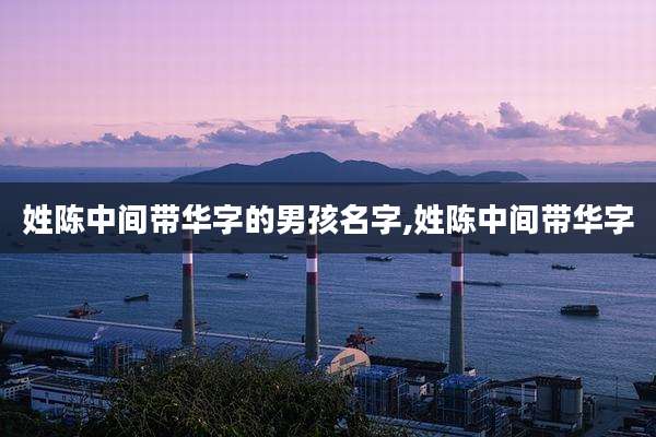 姓陈中间带华字的男孩名字,姓陈中间带华字