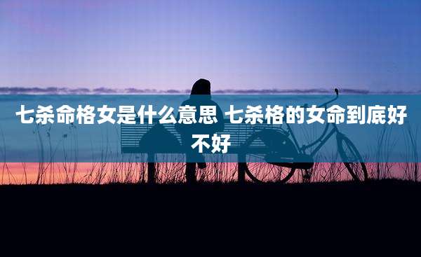 七杀命格女是什么意思 七杀格的女命到底好不好