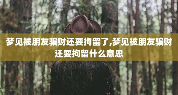 梦见被朋友骗财还要拘留了,梦见被朋友骗财还要拘留什么意思