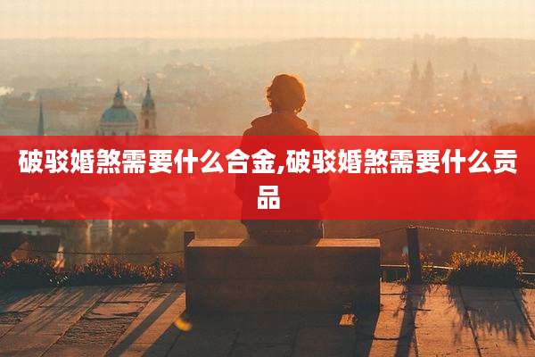 破驳婚煞需要什么合金,破驳婚煞需要什么贡品